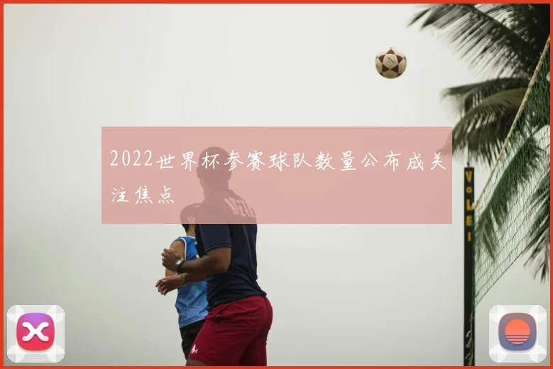 2022世界杯参赛球队数量公布成关注焦点