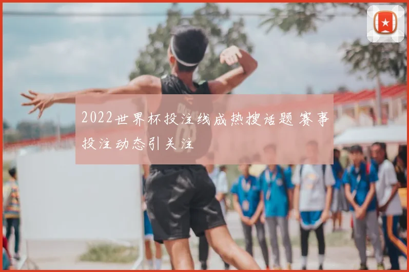 2022世界杯投注线成热搜话题 赛事投注动态引关注