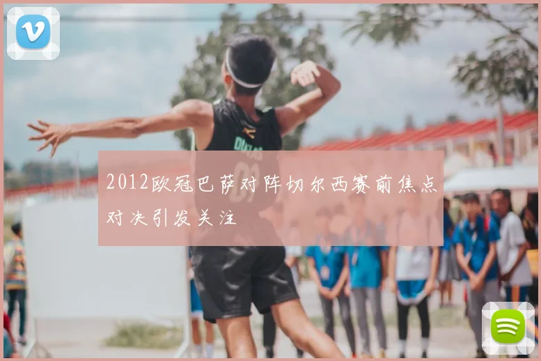 2012欧冠巴萨对阵切尔西赛前焦点对决引发关注