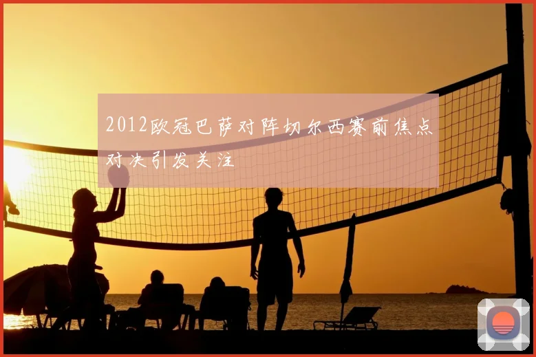 2012欧冠巴萨对阵切尔西赛前焦点对决引发关注