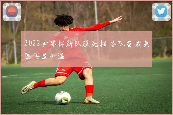 2022世界杯新队服亮相 各队备战氛围再度升温