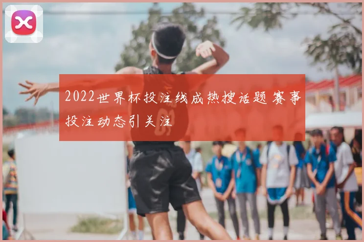 2022世界杯投注线成热搜话题 赛事投注动态引关注