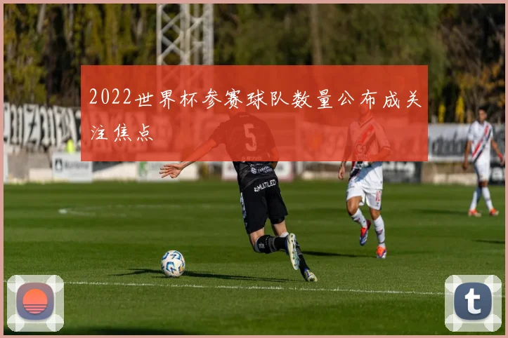 2022世界杯参赛球队数量公布成关注焦点
