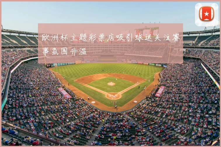 欧洲杯主题彩票店吸引球迷关注赛事氛围升温