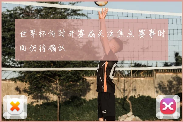 世界杯何时开赛成关注焦点 赛事时间仍待确认