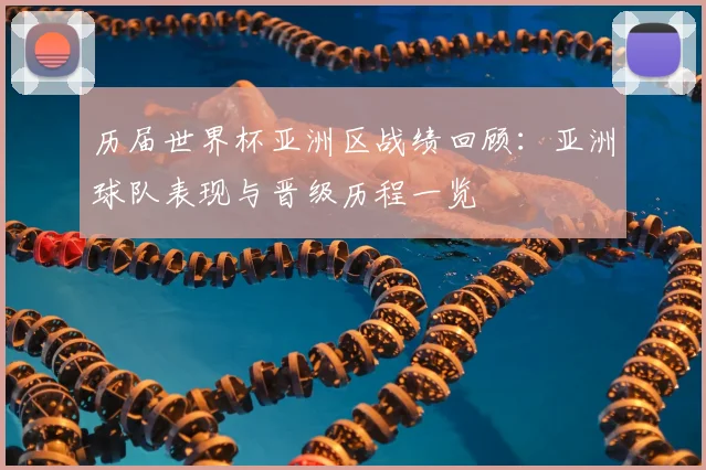 历届世界杯亚洲区战绩回顾:亚洲球队表现与晋级历程一览