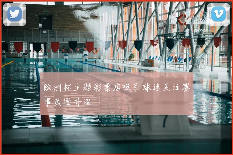 欧洲杯主题彩票店吸引球迷关注赛事氛围升温