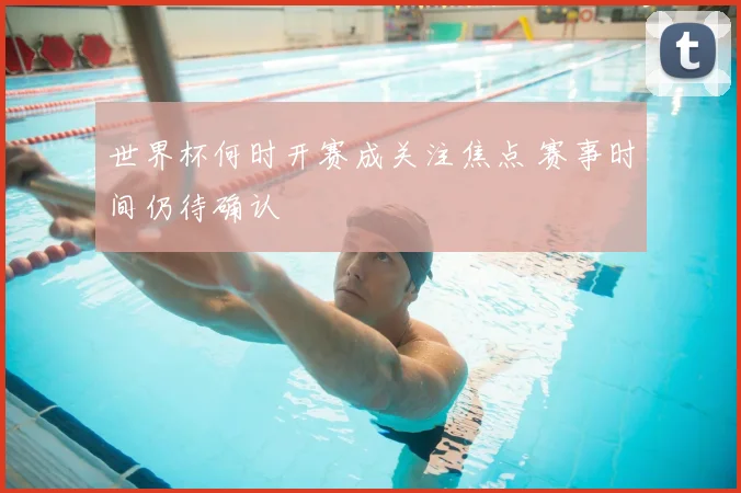 世界杯何时开赛成关注焦点 赛事时间仍待确认