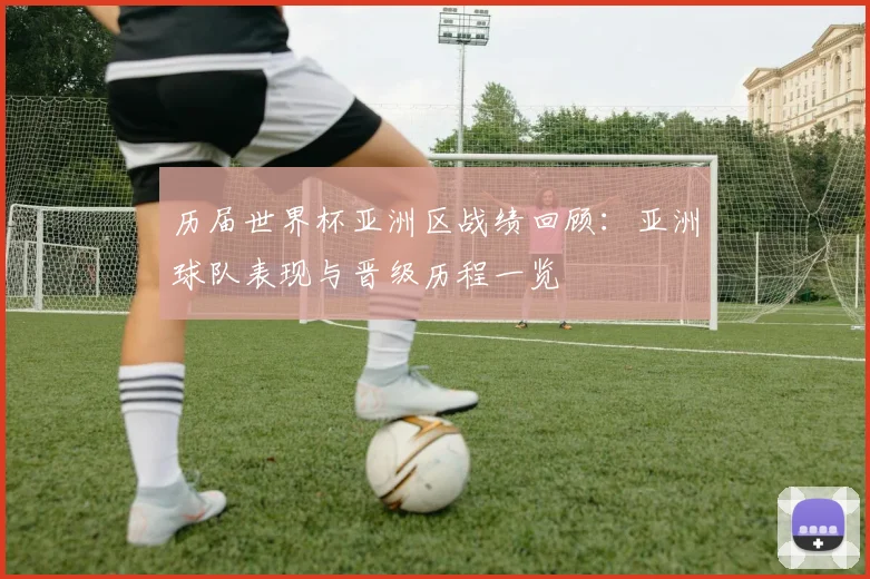 历届世界杯亚洲区战绩回顾:亚洲球队表现与晋级历程一览