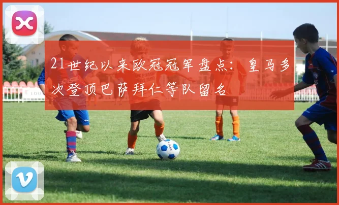 21世纪以来欧冠冠军盘点:皇马多次登顶巴萨拜仁等队留名