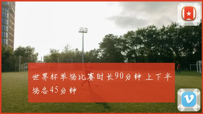 世界杯单场比赛时长90分钟 上下半场各45分钟