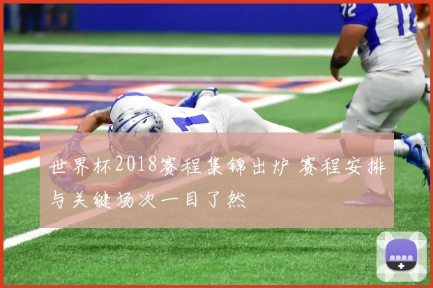 世界杯2018赛程集锦出炉 赛程安排与关键场次一目了然
